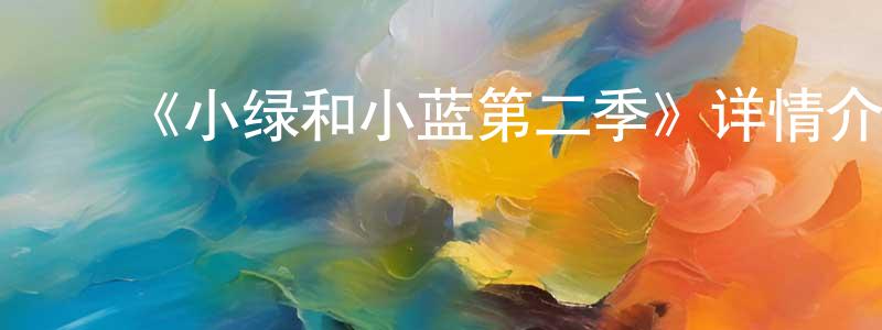 曹孝金发布《小绿和小蓝第二季》详情介绍_小绿和小蓝第二季已完结在线观看_小绿和小蓝第二季迅雷下载_国漫